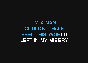 I'M A MAN
COULDN'T HALF

FEEL THIS WORLD
LEFT IN MY MISERY