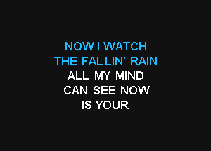 NOWI WATCH
THE FAL LIN' RAIN
ALL MY MIND

CAN SEE NOW
IS YOUR