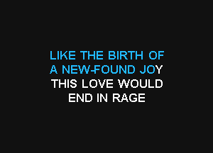 LIKE THE BIRTH OF
A NEW-FOUND JOY

THIS LOVE WOULD
END IN RAGE