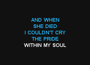 AND WHEN
SHE DIED
l COULDN'T CRY

THE PRIDE
WITHIN MY SOUL