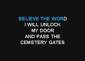 BELIEVE THE WORD
I WILL UNLOCK

MY DOOR
AND PASS THE
CEM ETERY GATES