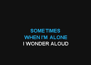 SOMETIMES

WHEN I'M ALONE
I WONDER ALOUD