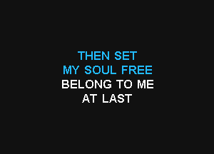 THEN SET
MY SOUL FREE

BELONG TO ME
AT LAST