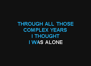THROUGH ALL THOSE
COMPLEX YEARS

I THOUGHT
I WAS ALONE