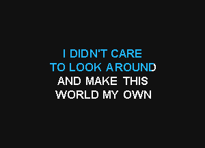 I DIDN'T CARE
TO LOOK AROUND

AND MAKE THIS
WORLD MY OWN