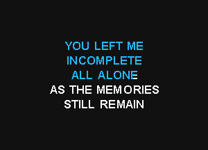 YOU LEFT ME
INCOMPLETE

ALL ALONE
AS THE MEMORIES
STILL REMAIN