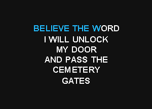 BELIEVE THE WORD

IWILL UNLOCK
MY DOOR

AND PASS THE
CEM ETERY

GATES