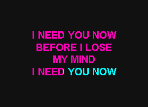 I LOSE

MY MIND
I NEED YOU NOW