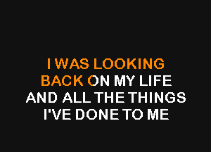 IWAS LOOKING

BACK ON MY LIFE
AND ALLTHETHINGS
I'VE DONETO ME