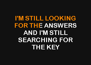 I'M STILL LOOKING
FOR THE ANSWERS
AND I'M STILL
SEARCHING FOR
THE KEY

g