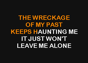 THEWRECKAGE
OF MY PAST
KEEPS HAUNTING ME
ITJUST WON'T
LEAVE ME ALONE

g