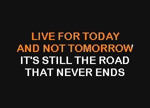 LIVE FOR TODAY
AND NOT TOMORROW
IT'S STILL THE ROAD
THAT NEVER ENDS