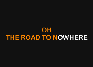 OH

THE ROAD TO NOWHERE