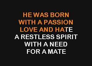 HEWAS BORN
WITH A PASSION
LOVE AND HATE

A RESTLESS SPIRIT

WITH A NEED

FOR A MATE l