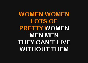 WOMEN WOMEN
LOTS OF
PRE'ITY WOMEN
MEN MEN
TH EY CAN'T LIVE

WITHOUT TH EM l