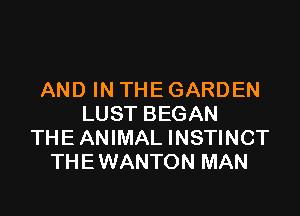 AND IN THE GARDEN

LUST BEGAN
THE ANIMAL INSTINCT
THE WANTON MAN