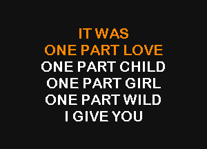 IT WAS
ONE PART LOVE
ONE PART CHILD

ONE PARTGIRL
ONE PARTWILD
IGIVE YOU