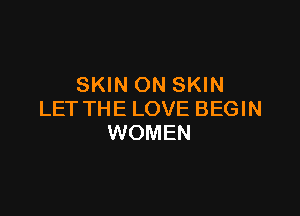 SKIN ON SKIN

LET THE LOVE BEGIN
WOMEN