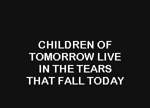CHILDREN OF

TOMORROW LIVE
IN THE TEARS
THAT FALL TODAY