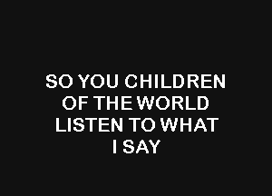 SO YOU CHILDREN

OF THEWORLD
LISTEN TO WHAT
ISAY