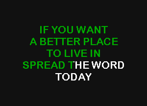 A BE'ITER PLACE

TO LIVE IN
SPREAD THE WORD
TODAY