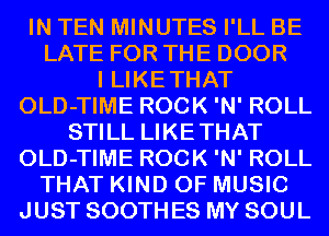 IN TEN MINUTES I'LL BE
LATE FOR THE DOOR
I LIKETHAT
OLD-TIME ROCK 'N' ROLL
STILL LIKETHAT
OLD-TIME ROCK 'N' ROLL
THAT KIND OF MUSIC
JUST SOOTH ES MY SOUL