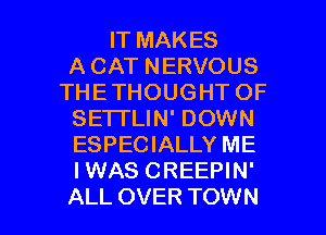 IT MAKES
A CAT NERVOUS
THETHOUGHT OF
SE1TLIN' DOWN
ESPECIALLY ME
IWAS CREEPIN'

ALL OVER TOWN l