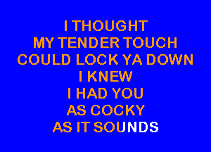 ITHOUGHT
MYTENDERTOUCH
COULDLOCKYADOWN

IKNEW
IHADYOU
ASCOCKY

ASFTSOUNDS