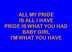 ALL MY PRIDE
IS ALLI HAVE

PRIDE IS WHAT YOU HAD
BABY GIRL
I'M WHAT YOU HAVE