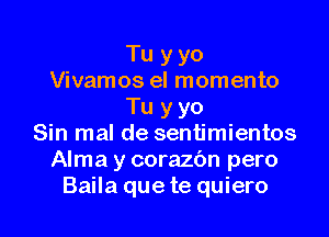 Tu y yo
Vivamos eI momento
Tu y yo

Sin mal de sentimientos
Alma y corazbn pero
Baila que te quiero
