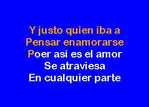 Y justo quien iba a
Pensar enamorarse

Poer asi es el amor
Se atraviesa
En cualquier parte