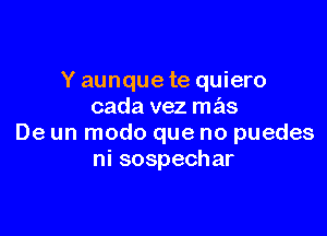 Y aunque te quiero
cada vez mas

De un modo que no puedes
ni sospechar