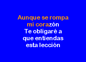 Aunque se rompa
mi corazbn

Te obligart'e a
que entiendas
esta leccic'm