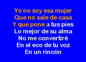 Yo no soy esa mujer
Que no sale de casa
Y que pone a tus pies
Lo mejor de su alma
No me convertirt'a
En el eco de tu voz

En un rincbn l