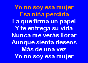 Yo no soy esa muier
Esa nifla perdida
La que flrma un papel
Y te entrega su Vida
Nunca me veras llorar
Aunque sienta deseos

mas de una vez
Yo no soy esa muier l