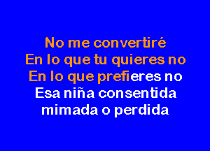 No me convertirt'a
En lo quetu quieres no
En lo que prefleres no

Esa nifia consentida
mimada o perdida

g