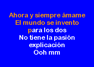 Ahora y siempre amame
El mundo se invento
para los dos

No tiene la pasibn
explicacibn
Ooh mm
