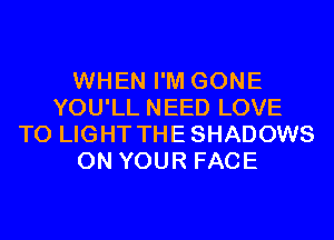 WHEN I'M GONE
YOU'LL NEED LOVE
TO LIGHT THESHADOWS
ON YOUR FACE