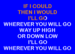 IF I COULD
THEN IWOULD
I'LL G0
WHEREVER YOU WILL GO
WAY UP HIGH
0R DOWN LOW
I'LL G0
WHEREVER YOU WILL GO
