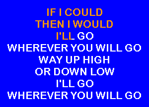 IF I COULD
THEN IWOULD
I'LL G0
WHEREVER YOU WILL GO
WAY UP HIGH
0R DOWN LOW
I'LL G0
WHEREVER YOU WILL GO