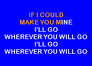 IF I COULD
MAKEYOU MINE
I'LL G0
WHEREVER YOU WILL GO
I'LL G0
WHEREVER YOU WILL GO