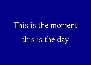 This is the moment

this is the day