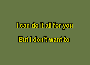 I can do it all for you

But I don't want to