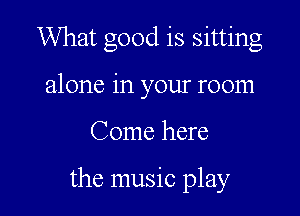 What good is sitting
alone in your room

Come here

the music play