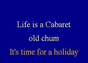 Life is a Cabaret

01d chum

It's time for a holiday