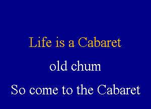 Life is a Cabaret

01d chum

So come to the Cabaret
