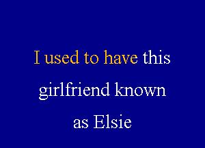 I used to have this

girlfriend known

as Elsie