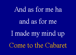 And as for me ha
and as for me

I made my mind up

Come to the Cabaret