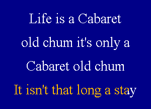 Life is a Cabaret
01d chum it's only a
Cabaret 01d chum
It isn't that long a stay
