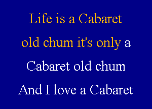 Life is a Cabaret

01d chum it's only a

Cabaret 01d chum
And I love a Cabaret